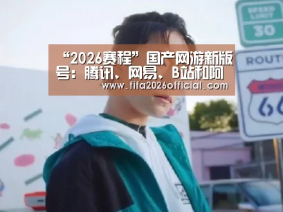 “2026赛程”国产网游新版号:腾讯、网易、B站和阿里均在列(图2) 世界杯官网