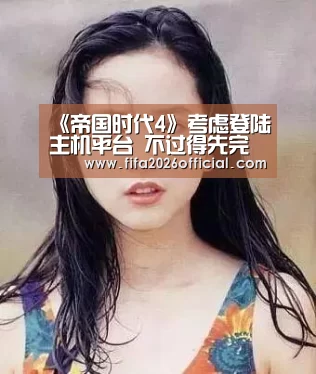 《帝国时代4》考虑登陆主机平台 不过得先完成PC版“世界杯官网”(图1) 48强分组