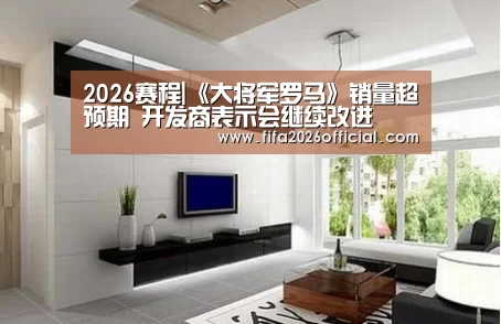 2026赛程|《大将军罗马》销量超预期 开发商表示会继续改进(图4) 48强分组