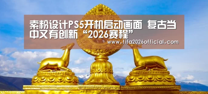 索粉设计PS5开机启动画面 复古当中又有创新“2026赛程”(图1) 比赛直播